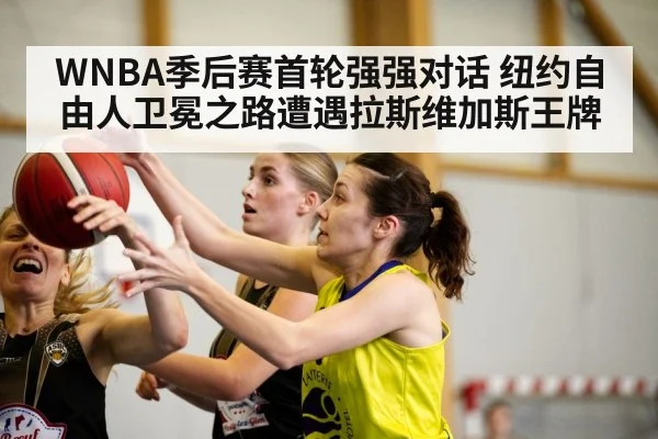 WNBA季后赛首轮强强对话 纽约自由人卫冕之路遭遇拉斯维加斯王牌