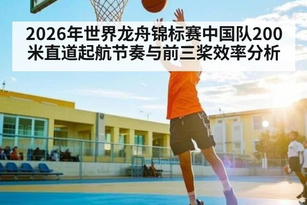 2026年世界龙舟锦标赛中国队200米直道起航节奏与前三桨效率分析