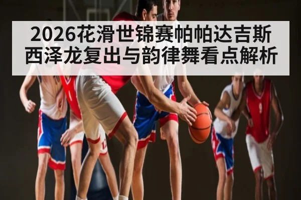 2026花滑世锦赛帕帕达吉斯西泽龙复出与韵律舞看点解析 | od.com