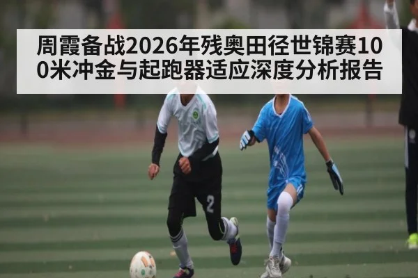周霞备战2026年残奥田径世锦赛100米冲金与起跑器适应深度分析报告 | od.com
