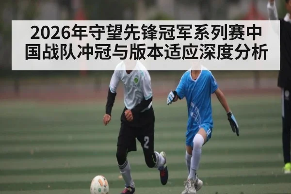 2026年守望先锋冠军系列赛中国战队冲冠与版本适应深度分析