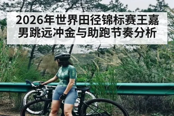 2026年世界田径锦标赛王嘉男跳远冲金与助跑节奏分析