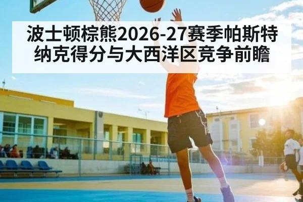 波士顿棕熊2026-27赛季帕斯特纳克得分与大西洋区竞争前瞻